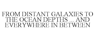 FROM DISTANT GALAXIES TO THE OCEAN DEPTHS ... AND EVERYWHERE IN BETWEEN
