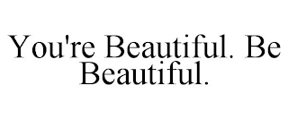 YOU'RE BEAUTIFUL. BE BEAUTIFUL.