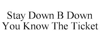 STAY DOWN B DOWN YOU KNOW THE TICKET