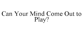 CAN YOUR MIND COME OUT TO PLAY?