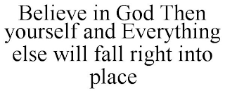 BELIEVE IN GOD THEN YOURSELF AND EVERYTHING ELSE WILL FALL RIGHT INTO PLACE