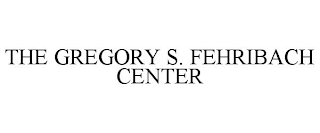 THE GREGORY S. FEHRIBACH CENTER