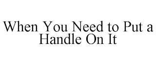 WHEN YOU NEED TO PUT A HANDLE ON IT