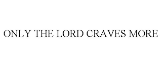 ONLY THE LORD CRAVES MORE