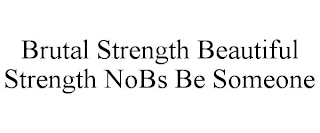 BRUTAL STRENGTH BEAUTIFUL STRENGTH NOBS BE SOMEONE