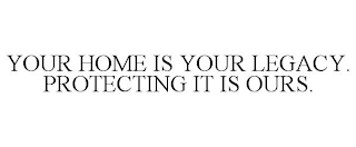 YOUR HOME IS YOUR LEGACY. PROTECTING IT IS OURS.