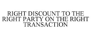 RIGHT DISCOUNT TO THE RIGHT PARTY ON THE RIGHT TRANSACTION