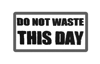 DO NOT WASTE THIS DAY