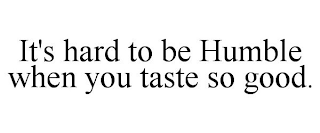 IT'S HARD TO BE HUMBLE WHEN YOU TASTE SO GOOD.