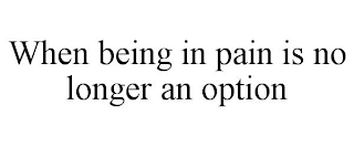 WHEN BEING IN PAIN IS NO LONGER AN OPTION