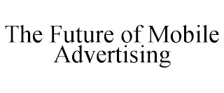 THE FUTURE OF MOBILE ADVERTISING