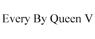 EVERY BY QUEEN V