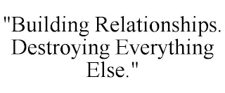 "BUILDING RELATIONSHIPS. DESTROYING EVERYTHING ELSE."