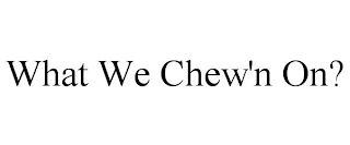 WHAT WE CHEW'N ON?