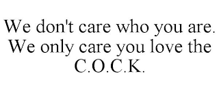 WE DON'T CARE WHO YOU ARE. WE ONLY CARE YOU LOVE THE C.O.C.K.