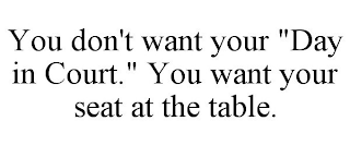 YOU DON'T WANT YOUR "DAY IN COURT." YOU WANT YOUR SEAT AT THE TABLE.