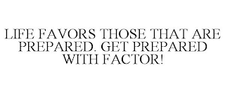 LIFE FAVORS THOSE THAT ARE PREPARED. GETPREPARED WITH FACTOR!