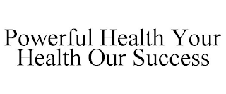 POWERFUL HEALTH YOUR HEALTH OUR SUCCESS