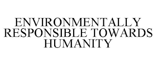 ENVIRONMENTALLY RESPONSIBLE TOWARDS HUMANITY