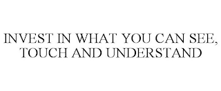 INVEST IN WHAT YOU CAN SEE, TOUCH AND UNDERSTAND