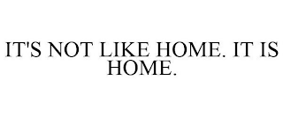 IT'S NOT LIKE HOME. IT IS HOME.