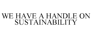 WE HAVE A HANDLE ON SUSTAINABILITY