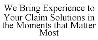 WE BRING EXPERIENCE TO YOUR CLAIM SOLUTIONS IN THE MOMENTS THAT MATTER MOST