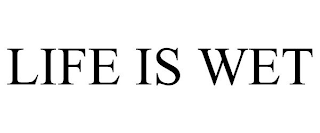 LIFE IS WET