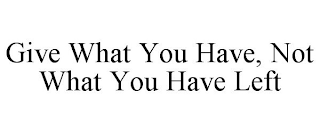 GIVE WHAT YOU HAVE, NOT WHAT YOU HAVE LEFT