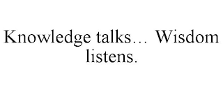 KNOWLEDGE TALKS... WISDOM LISTENS.