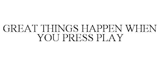 GREAT THINGS HAPPEN WHEN YOU PRESS PLAY