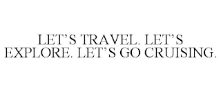 LET'S TRAVEL. LET'S EXPLORE. LET'S GO CRUISING.