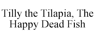 TILLY THE TILAPIA, THE HAPPY DEAD FISH