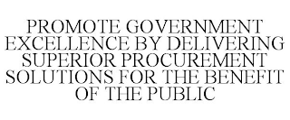 PROMOTE GOVERNMENT EXCELLENCE BY DELIVERING SUPERIOR PROCUREMENT SOLUTIONS FOR THE BENEFIT OF THE PUBLIC