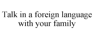 TALK IN A FOREIGN LANGUAGE WITH YOUR FAMILY