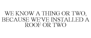 WE KNOW A THING OR TWO, BECAUSE WE'VE INSTALLED A ROOF OR TWO