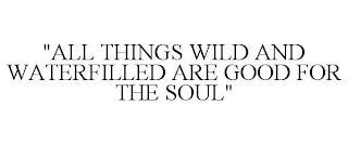 "ALL THINGS WILD AND WATERFILLED ARE GOOD FOR THE SOUL"