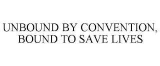UNBOUND BY CONVENTION, BOUND TO SAVE LIVES