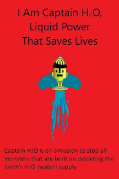 I AM CAPTAIN H2O, LIQUID POWER THAT SAVES LIVES CAPTAIN H2O IS ON A MISSION TO STOP ALL MONSTERS THAT ARE BENT ON DEPLETING THE EARTH'S H2O (WATER) SUPPLY