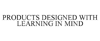 PRODUCTS DESIGNED WITH LEARNING IN MIND