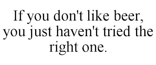 IF YOU DON'T LIKE BEER, YOU JUST HAVEN'T TRIED THE RIGHT ONE.
