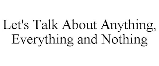 LET'S TALK ABOUT ANYTHING, EVERYTHING AND NOTHING