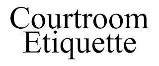 COURTROOM ETIQUETTE