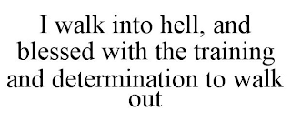 I WALK INTO HELL, AND BLESSED WITH THE TRAINING AND DETERMINATION TO WALK OUT