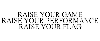 RAISE YOUR GAME RAISE YOUR PERFORMANCE RAISE YOUR FLAG