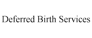 DEFERRED BIRTH SERVICES