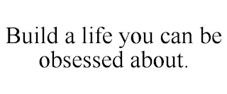 BUILD A LIFE YOU CAN BE OBSESSED ABOUT.