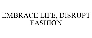 EMBRACE LIFE, DISRUPT FASHION
