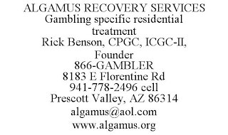 ALGAMUS RECOVERY SERVICES GAMBLING SPECIFIC RESIDENTIAL TREATMENT RICK BENSON, CPGC, ICGC-II, FOUNDER 866-GAMBLER 8183 E FLORENTINE RD 941-778-2496 CELL PRESCOTT VALLEY, AZ 86314 ALGAMUS@AOL.COM WWW.ALGAMUS.ORG