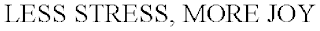 LESS STRESS, MORE JOY